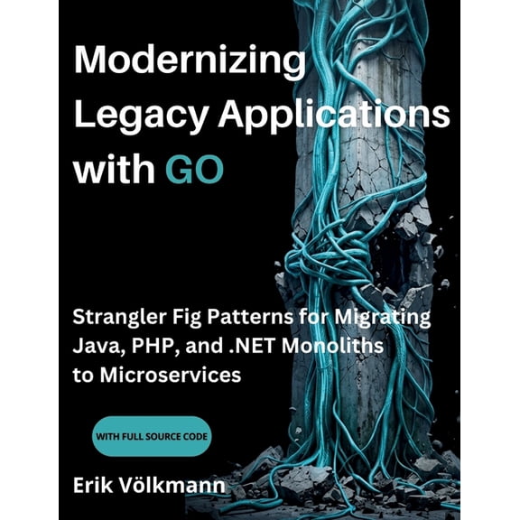 Modernizing Legacy Applications with GO: Strangler Fig Patterns for Migrating Java, PHP, and .NET Monoliths to Microserv, (Paperback)