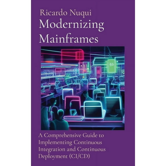 Modernizing Mainframes: A Comprehensive Guide to Implementing Continuous Integration and Continuous (Hardcover) by Ricardo Nuqui