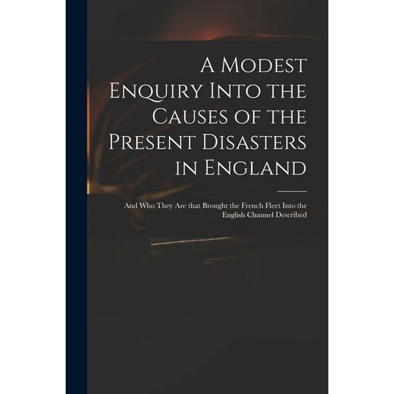 A Modest Enquiry Into the Causes of the Present Disasters in England: and Who They Are That Brought the French Fleet Into the English Channel Described Paperback 1015159753 9781015159754 Anonymous
