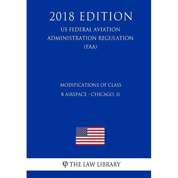 Modifications of Class B Airspace - Chicago, IL US Federal Aviation Administration Regulation FAA 2018 Edition Paperback 1727528573 9781727528572 The Law Library
