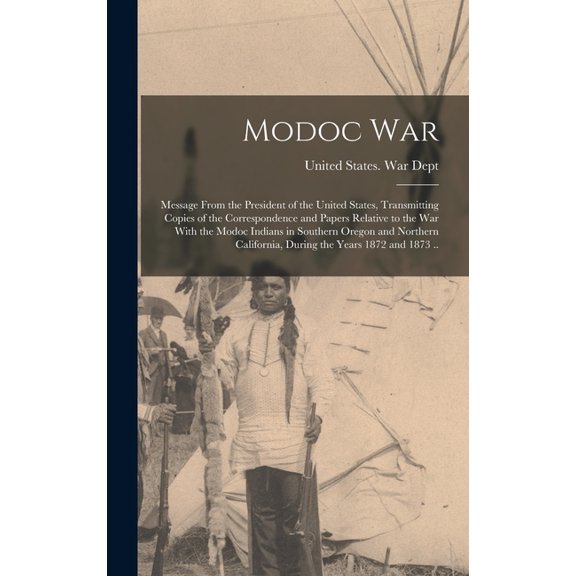 Modoc War: Message From the President of the United States, Transmitting Copies of the Correspondence and Papers Relative to the war With the Modoc Indians in Southern Oregon and Northern California,