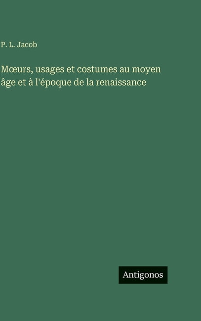 Moeurs, usages et costumes au moyen Ã¢ge et Ã  l'Ã©poque de la renaissance, (Hardcover)
