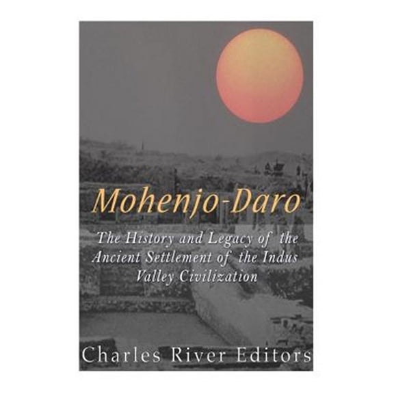 Mohenjo-daro : The History and Legacy of the Ancient Settlement of the Indus Valley Civilization