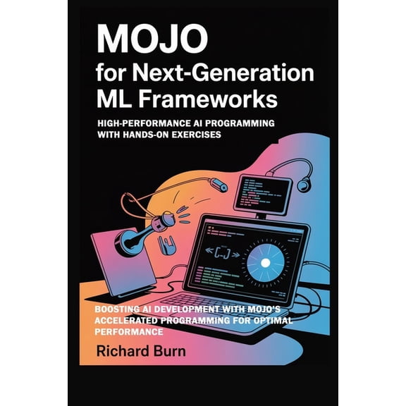 Mojo for Next-Generation ML Frameworks: High-Performance AI Programming with Hands-On Exercises: Boosting AI Development, (Paperback)