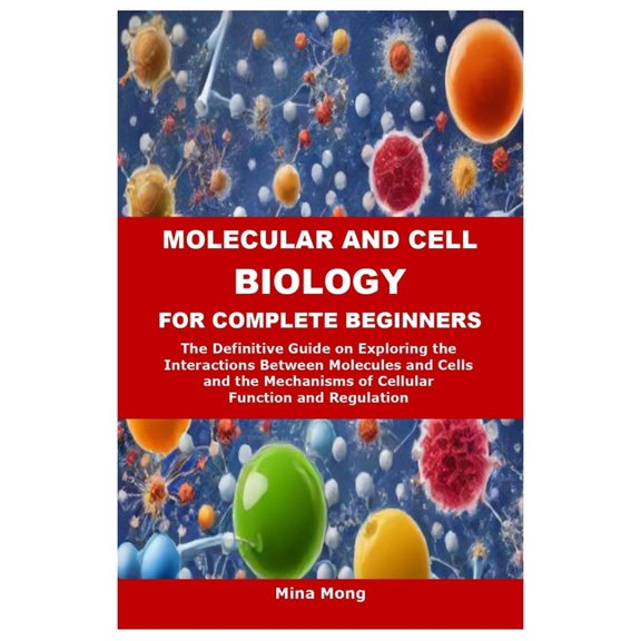 Molecular and Cell Biology for Complete Beginners: The Definitive Guide on Exploring the Interactions Between Molecules , (Paperback)