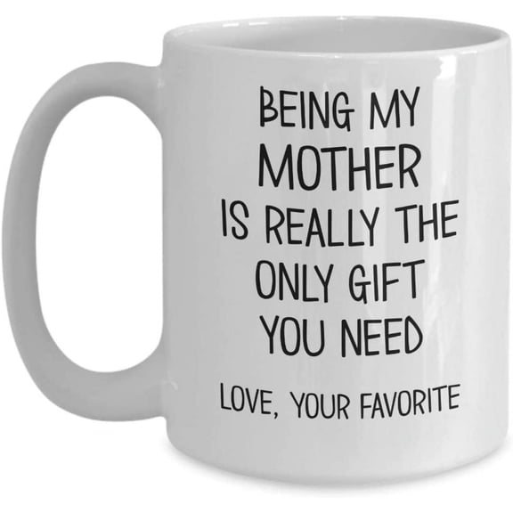 Mom Coffee Mugs Being My Mother is the Only Gift You Need Love Your Favorite Funny 11 oz or 15 oz White Ceramic Cup