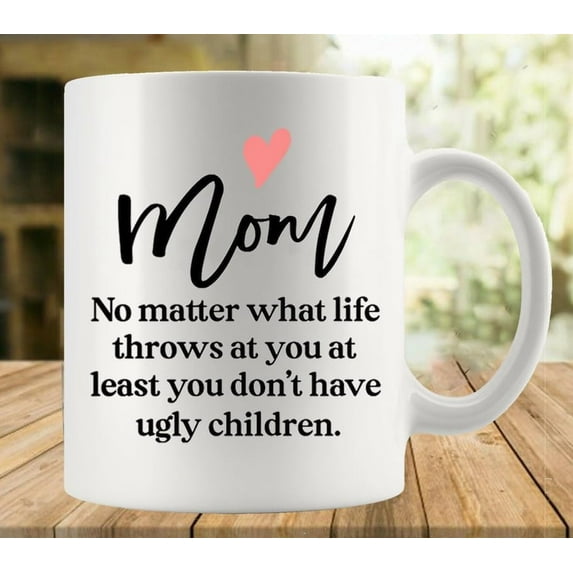 Mom No Matter What Life Throws At You At Least You Don''t Have Ugly Children 11 Ounces Funny White Mug - Cute Coffee And Tea Mug - Ceramic Coffee Mugs For Women And Men