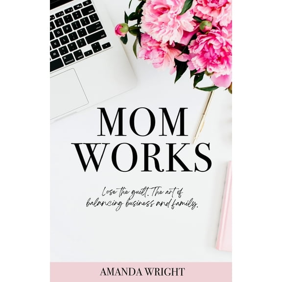 Mom Works : Lose the guilt. The art of balancing business and family. (Paperback)