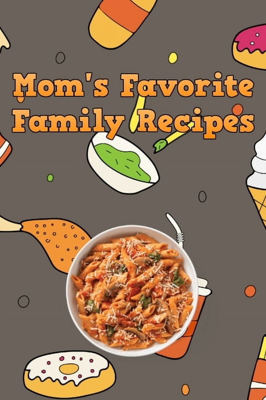 Mom's Favorite Family Recipes: Your Favorite Home Cooked Home Made Mom Meals Recipes Copies Directly From The Sourc, (Paperback)