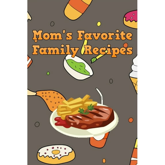 Mom's Favorite Family Recipes: Your Favorite Home Cooked Home Made Mom Meals Recipes Copies Directly From The Sourc, (Paperback)