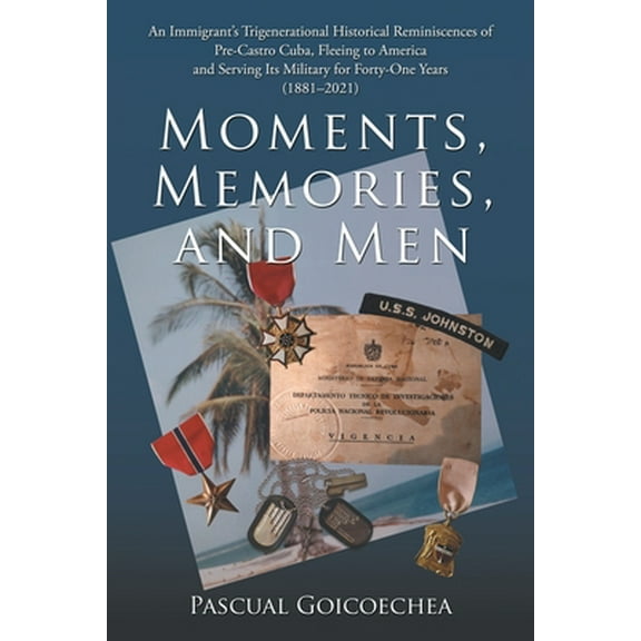 Moments, Memories, and Men: An Immigrant's Trigenerational Historical Reminiscences of Pre-Castro Cuba, Fleeing to America and Serving Its Militar -- Pascual Goicoechea