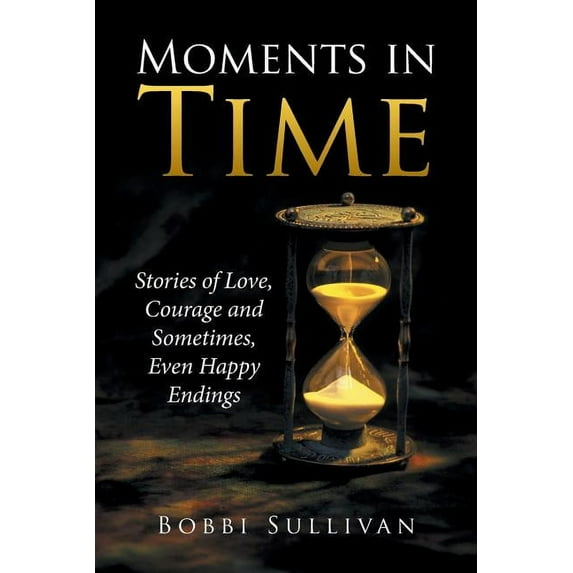 Moments in Time : Stories of Love, Courage and Sometimes, Even Happy Endings