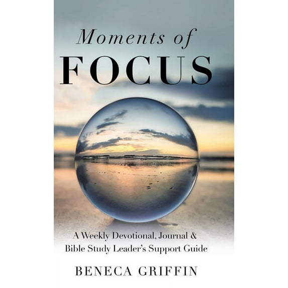 Moments of Focus: A Weekly Devotional, Journal & Bible Study Leader's Support Guide (Hardcover) by Beneca Griffin
