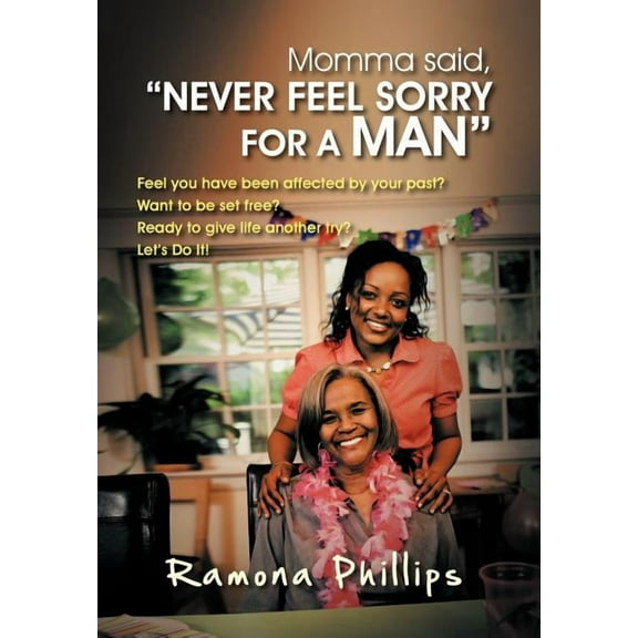 Momma Said, Never Feel Sorry for a Man: Feel You Have Been Affected by Your Past? Want to Be Set Free? Ready to Give Life Another Try? Let Do It!  Hardcover  Ramona Phillips
