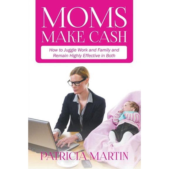 Moms Make Cash: How to Juggle Work and Family and Remain Highly Effective in Both (Paperback)