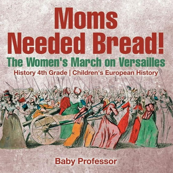 Moms Needed Bread! The Women's March on Versailles - History 4th Grade Children's European History, (Paperback)