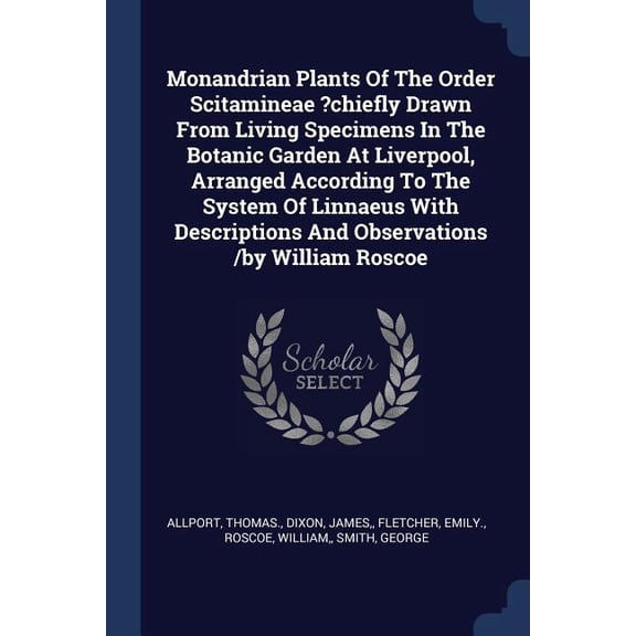 Monandrian Plants Of The Order Scitamineae ?chiefly Drawn From Living Specimens In The Botanic Garden At Liverpool, Arranged According To The System Of Linnaeus With Descriptions And Observations /by William Roscoe (Paperback)