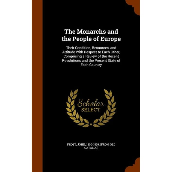 The Monarchs and the People of Europe : Their Condition, Resources, and Attitude With Respect to Each Other, Comprising a Review of the Recent Revolutions and the Present State of Each Country (Hardcover)