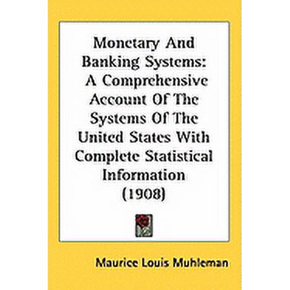 Monetary And Banking Systems : A Comprehensive Account Of The Systems Of The United States With Complete Statistical Information (1908) (Hardcover)