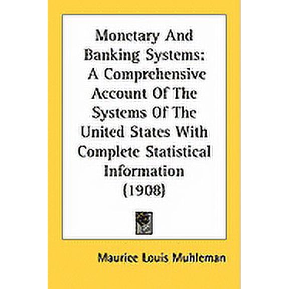 Monetary And Banking Systems : A Comprehensive Account Of The Systems Of The United States With Complete Statistical Information (1908) (Paperback)
