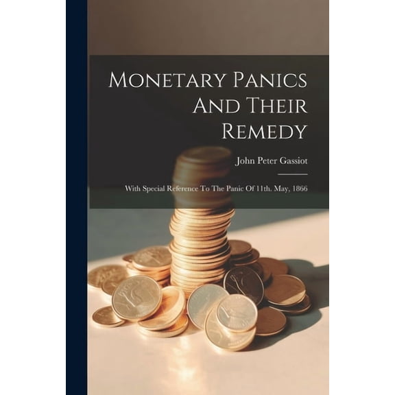 Monetary Panics And Their Remedy: With Special Reference To The Panic Of 11th. May, 1866 (Paperback)