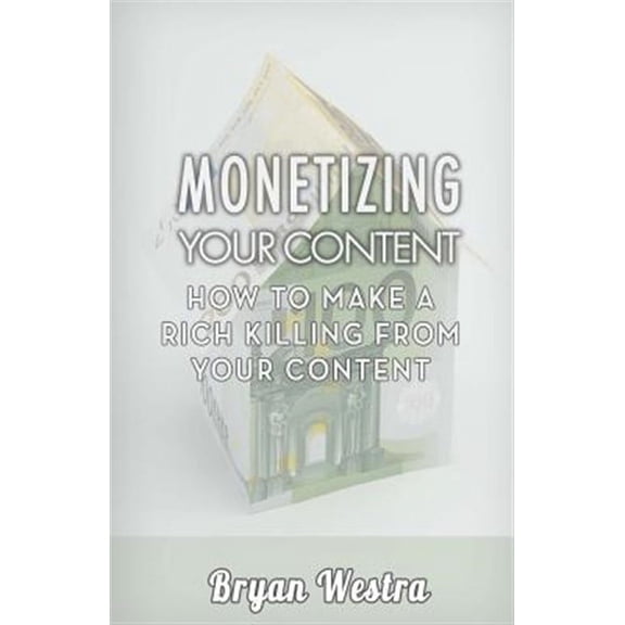 Monetizing Your Content : How to Make a Rich Killing from Your Content