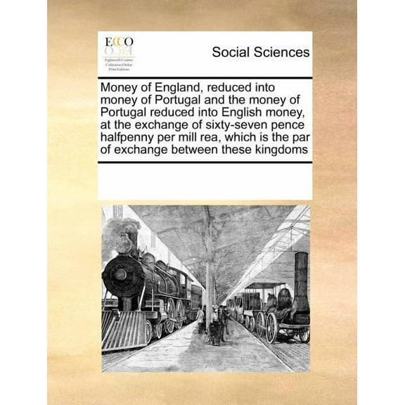 Money of England, Reduced Into Money of Portugal and the Money of Portugal Reduced Into English Money, at the Exchange of Sixty-Seven Pence Halfpenny Per Mill Rea, Which Is the Par of Exchange Between These Kingdoms (Paperback)