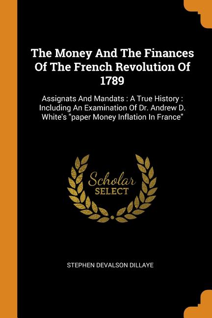 The Money and the Finances of the French Revolution of 1789: Assignats and Mandats: A True History: Including an Examination of Dr. Andrew D. White's Paperback