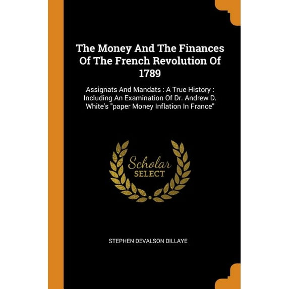 The Money and the Finances of the French Revolution of 1789: Assignats and Mandats: A True History: Including an Examination of Dr. Andrew D. White's Paperback