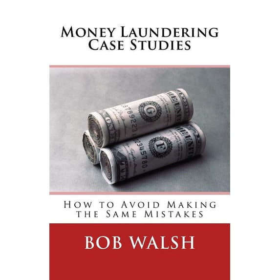 Money Laundering Case Studies: How to Avoid Making the Same Mistakes Paperback 1542984653 9781542984652 Bob Walsh