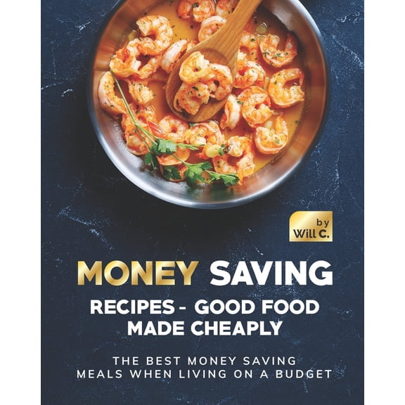 Money Saving Recipes - Good Food Made Cheaply: The Best Money Saving Meals when living on a Budget, (Paperback)