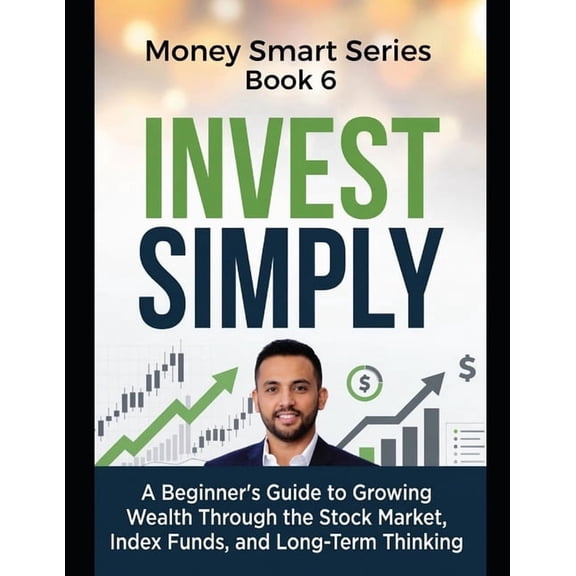 Money Smart Invest Simply: A Beginner's Guide to Growing Wealth Through the Stock Market, Index Funds, and Long-Term Thinking Series, Book 6, (Paperback)