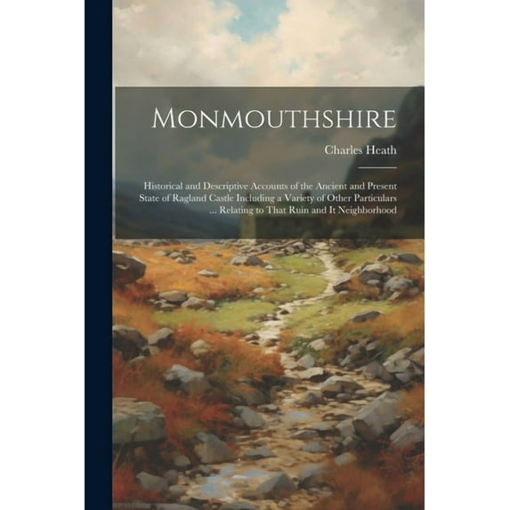 Monmouthshire: Historical and Descriptive Accounts of the Ancient and Present State of Ragland Castle Including a Variety of Other Particulars ... Relating to That Ruin and It Neighborhood (Paperback)