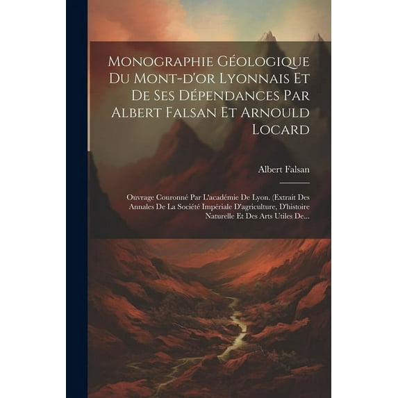 Monographie Géologique Du Mont-d'or Lyonnais Et De Ses Dépendances Par Albert Falsan Et Arnould Locard: Ouvrage Couronné Par L'académie De Lyon. (extrait Des Annales De La Société Impériale D'agricult