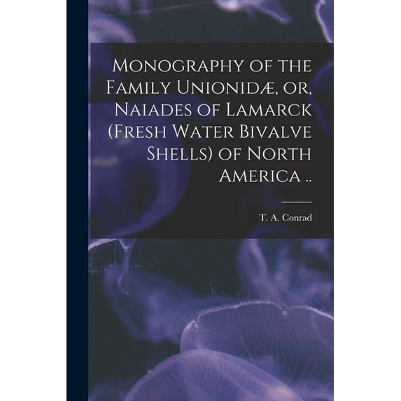 Monography of the Family Unionid, or, Naiades of Lamarck fresh Water Bivalve Shells of North America . Paperback 1013552768 9781013552762 Conrad, T a Timothy Abbott 1803-