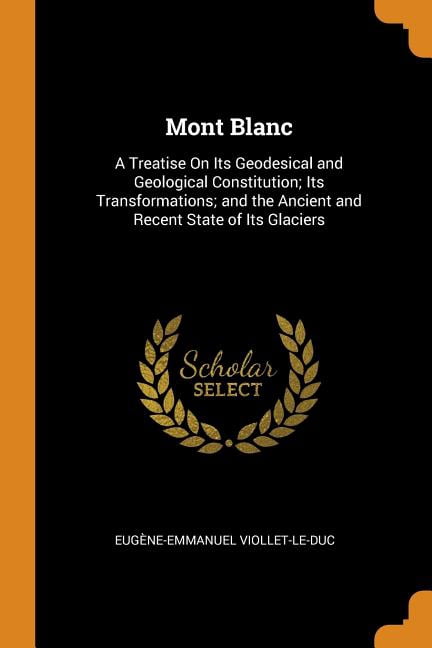 Mont Blanc : A Treatise on Its Geodesical and Geological Constitution; Its Transformations; And the Ancient and Recent State of Its Glaciers (Paperback)