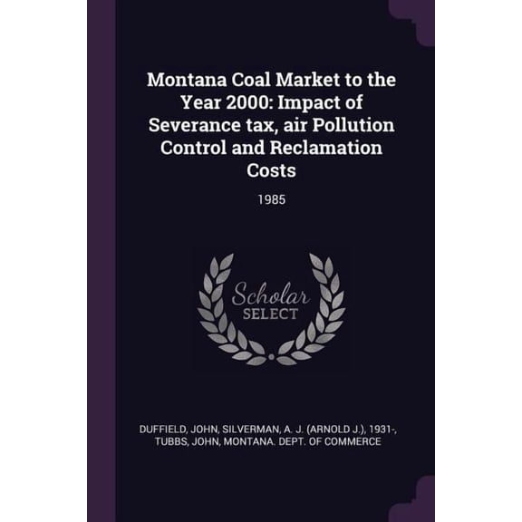Montana Coal Market to the Year 2000 : Impact of Severance tax, air Pollution Control and Reclamation Costs: 1985 (Paperback)