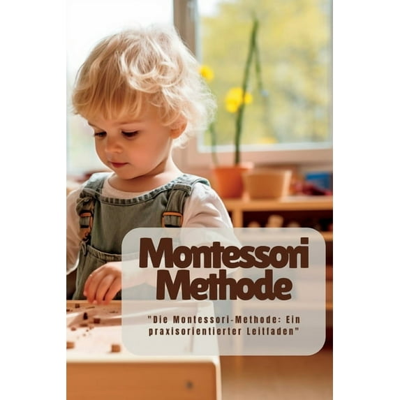 Montessori Methode: "Die Montessori-Methode: Ein praxisorientierter Leitfaden" (Paperback)