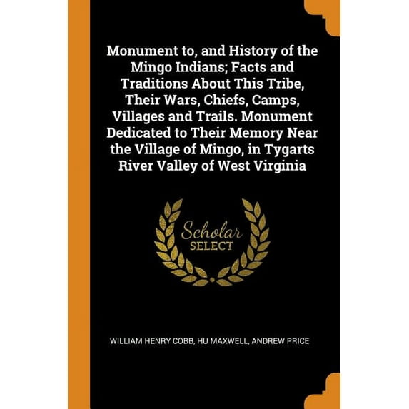 Monument to, and History of the Mingo Indians; Facts and Traditions About This Tribe, Their Wars, Chiefs, Camps, Villages and Trails. Monument Dedicated to Their Memory Near the Village of Mingo, in Tygarts River Valley of West Virginia (Paperback)