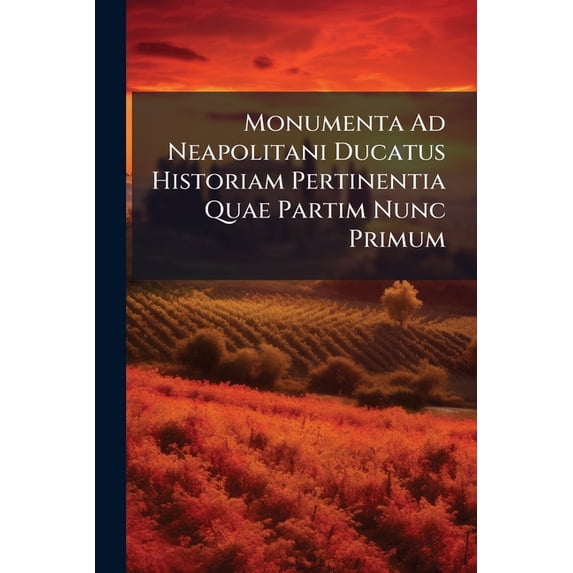 Monumenta Ad Neapolitani Ducatus Historiam Pertinentia Quae Partim Nunc Primum : Partim Iterum Typis Vulgantur Cura Et Studio Bartholomaei Capasso Cum Ejusdem Notis Ac Dissertationibus ...... (Paperback)
