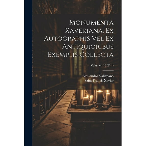 Monumenta Xaveriana, ex autographis vel ex antiquioribus exemplis collecta; Volumen 16 (t. 1) (Paperback)