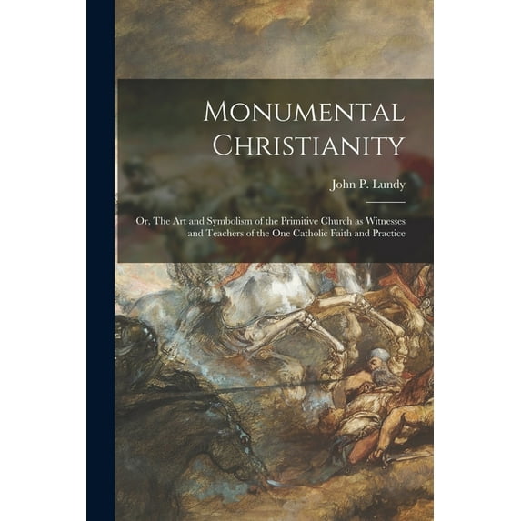 Monumental Christianity; or, The Art and Symbolism of the Primitive Church as Witnesses and Teachers of the One Catholic, (Paperback)
