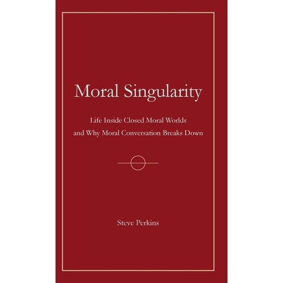 Moral Singularity: Life Inside Closed Moral Worlds and Why Moral Conversation Breaks Down, (Hardcover)