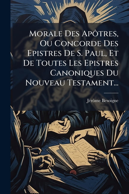 Morale Des Apôtres, Ou Concorde Des Epistres De S. Paul, Et De Toutes Les Epistres Canoniques Du Nouveau Testament... (Paperback)