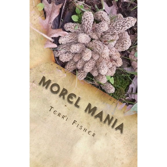 Morel Mania: A Beginners Guide to Hunting Morels, (Paperback)