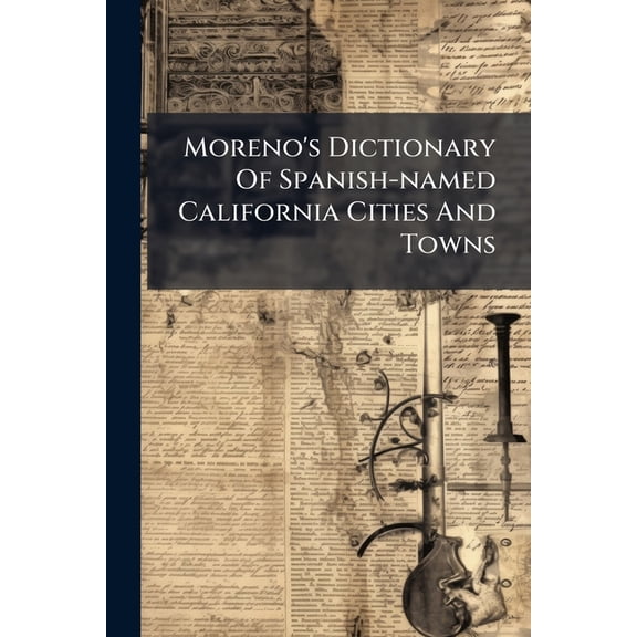 Moreno's Dictionary of Spanish-Named California Cities and Towns: Containing the Definition and Correct Pronunciation of Every Spanish-Named City, Tow Paperback