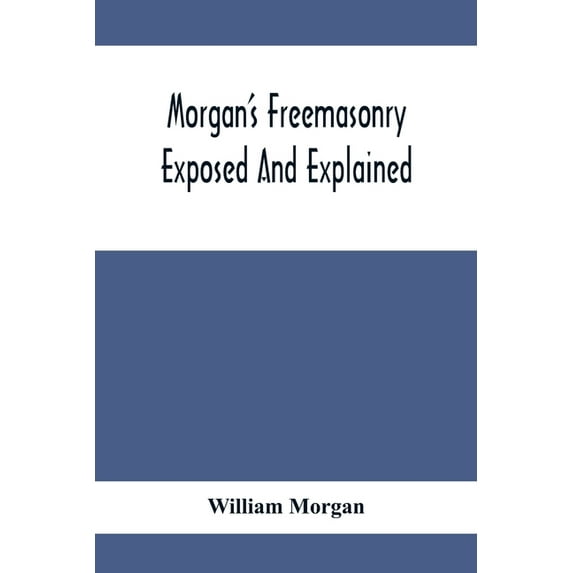 Morgan'S Freemasonry Exposed And Explained; Showing The Origin, History And Nature Of Masonry, Its Effects On The Govern, (Paperback)