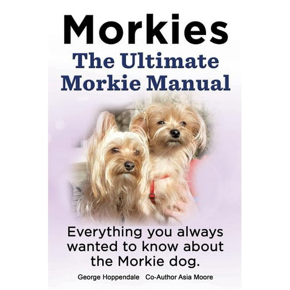 Morkies. the Ultimate Morkie Manual. Everything You Always Wanted to Know about a Morkie Dog (Paperback)