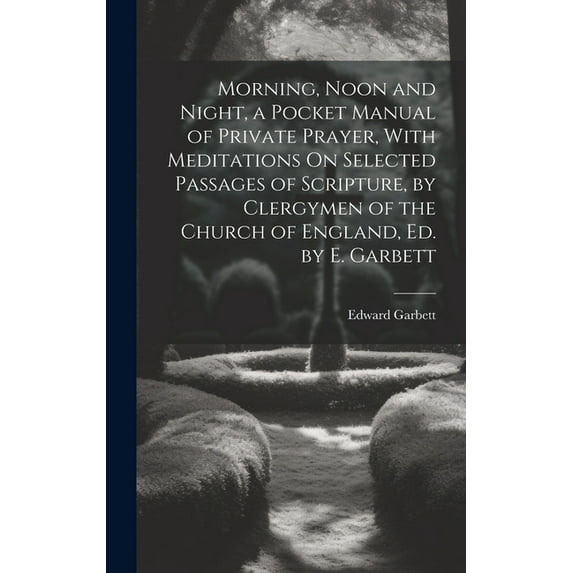 Morning, Noon and Night, a Pocket Manual of Private Prayer, With Meditations On Selected Passages of Scripture, by Clergymen of the Church of England, Ed. by E. Garbett (Hardcover)
