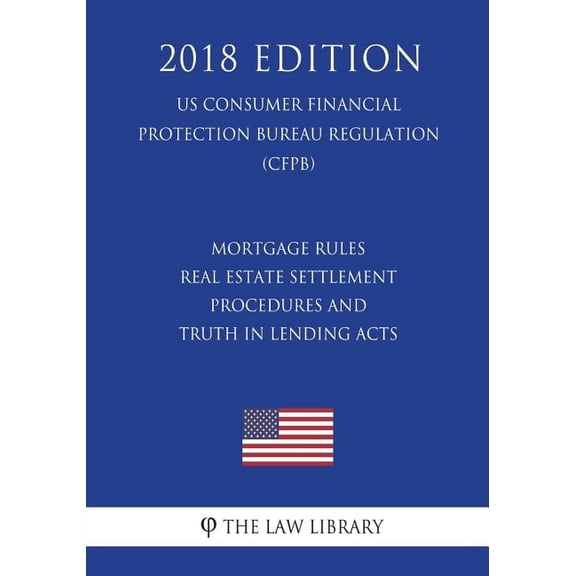 Mortgage Rules - Real Estate Settlement Procedures and Truth in Lending Acts (Us Consumer Financial Protection Bureau Regulation) (Cfpb) (2018 Edition)